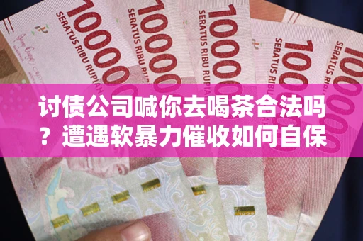 北京讨债公司喊你去喝茶合法吗？遭遇软暴力催收如何自保？