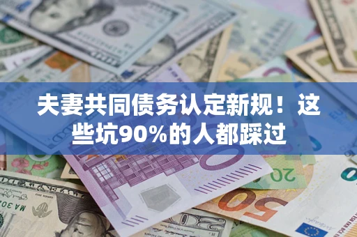 北京夫妻共同债务认定新规！这些坑90%的人都踩过