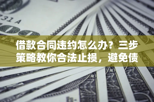 北京借款合同违约怎么办？三步策略教你合法止损，避免债务危机升级