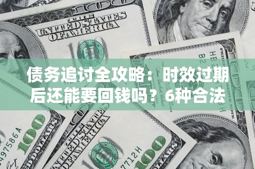 北京债务追讨全攻略：时效过期后还能要回钱吗？6种合法手段助你维权