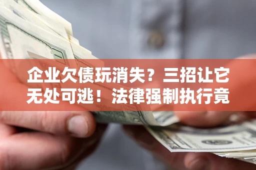 北京企业欠债玩消失？三招让它无处可逃！法律强制执行竟比讨债公司还狠？