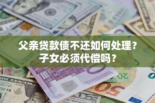 北京父亲贷款债不还如何处理？子女必须代偿吗？