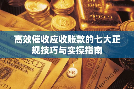 北京高效催收应收账款的七大正规技巧与实操指南
