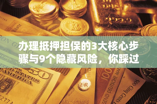 北京办理抵押担保的3大核心步骤与9个隐藏风险，你踩过哪个坑？