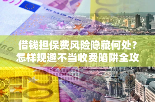 北京借钱担保费风险隐藏何处？怎样规避不当收费陷阱全攻略！