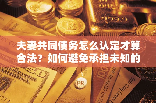 北京夫妻共同债务怎么认定才算合法？如何避免承担未知的债务风险？