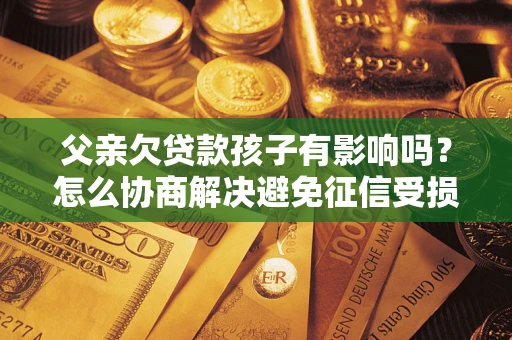 北京父亲欠贷款孩子有影响吗？怎么协商解决避免征信受损？