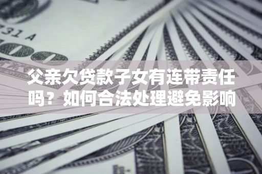 北京父亲欠贷款子女有连带责任吗？如何合法处理避免影响？