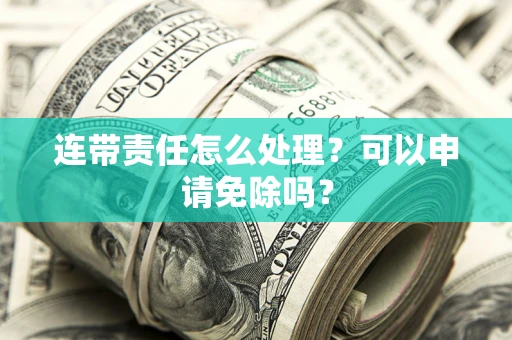 北京连带责任怎么处理？可以申请免除吗？