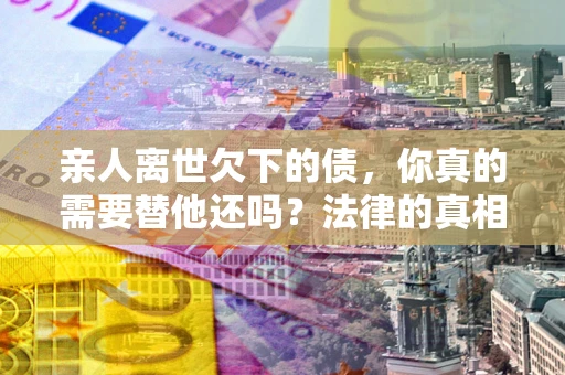 北京亲人离世欠下的债，你真的需要替他还吗？法律的真相或许与你想的不一样