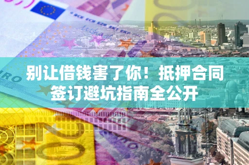 北京别让借钱害了你！抵押合同签订避坑指南全公开