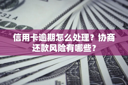 北京信用卡逾期怎么处理？协商还款风险有哪些？